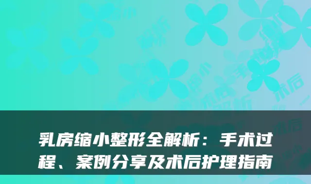 乳房缩小整形全解析：手术过程、案例分享及术后护理指南