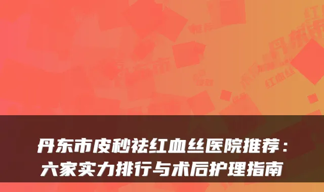 丹东市皮秒祛红血丝医院推荐:六家实力排行与术后护理指南