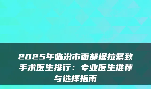 2025年临汾市面部提拉紧致手术医生排行:专业医生推荐与选择指南