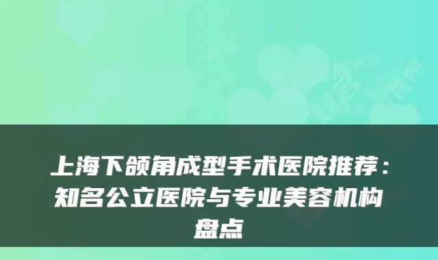 上海下颌角成型手术医院推荐：知名公立医院与专业美容机构盘点