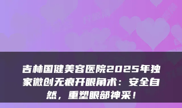 吉林国健美容医院2025年微创无痕开眼角术：安全自然，重塑眼部神采！