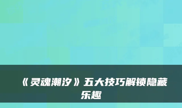 《灵魂潮汐》五大技巧解锁隐藏乐趣