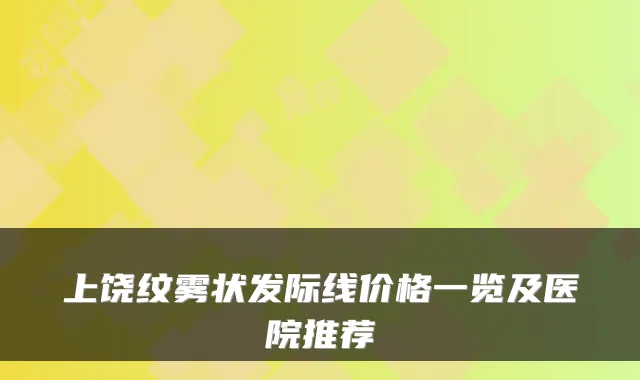 上饶纹雾状发际线价格一览及医院推荐