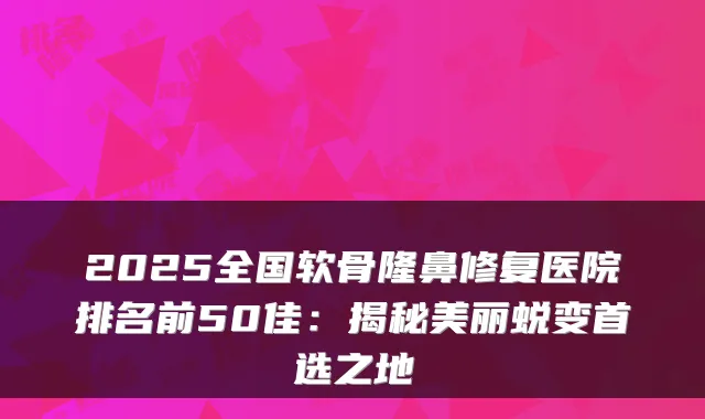 2025全国软骨隆鼻修复医院排名前50佳:揭秘美丽蜕变首选之地
