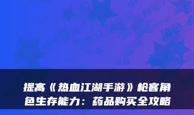 提高《热血江湖手游》枪客角色生存能力：药品购买全攻略