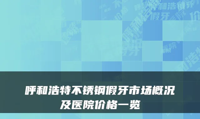 呼和浩特不锈钢假牙市场概况及医院价格一览