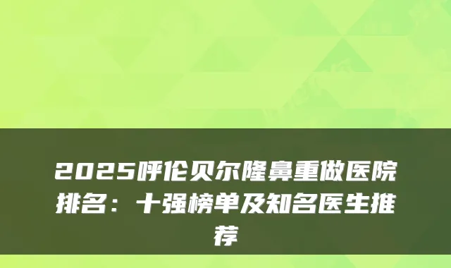 2025呼伦贝尔隆鼻重做医院排名：十强榜单及知名医生推荐