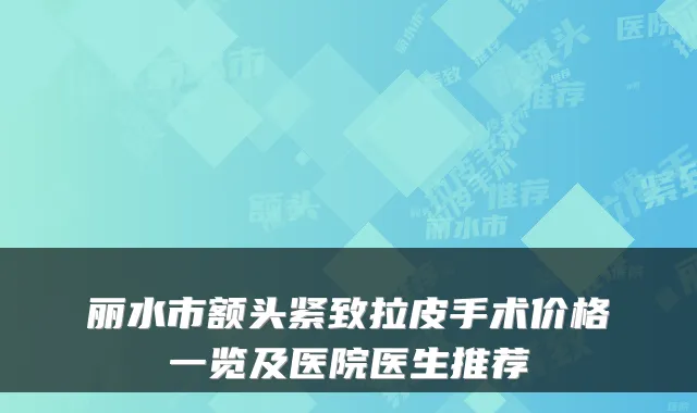 丽水市额头紧致拉皮手术价格一览及医院医生推荐