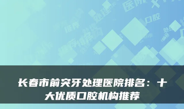 长春市前突牙处理医院排名：十大优质口腔机构推荐