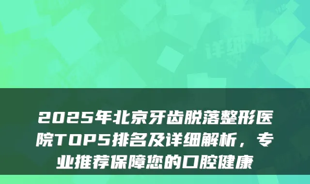 2025年北京牙齿脱落整形医院TOP5排名及详细解析，专业推荐保障您的口腔健康