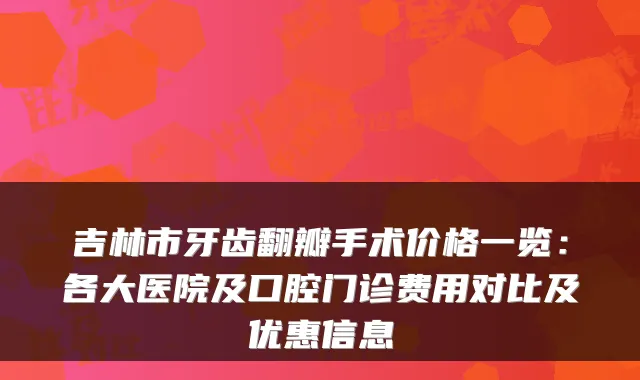 吉林市牙齿翻瓣手术价格一览:各大医院及口腔门诊费用对比及优惠信息