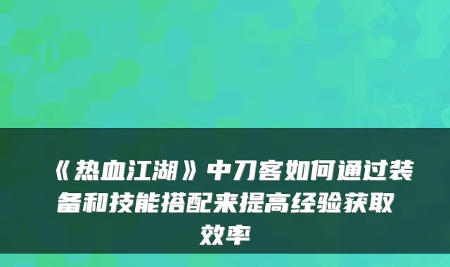 《热血江湖》中刀客如何通过装备和技能搭配来提高经验获取效率