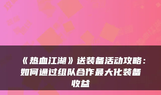 《热血江湖》送装备活动攻略：如何通过组队合作最大化装备收益