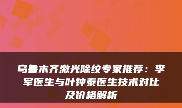 乌鲁木齐激光除纹专家推荐：李军医生与叶钟泰医生技术对比及价格解析