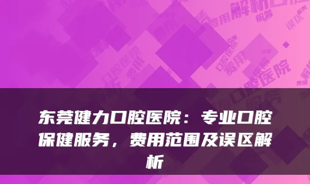 东莞健力口腔医院：专业口腔保健服务，费用范围及误区解析