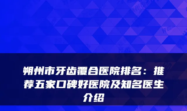 朔州市牙齿覆合医院排名:推荐五家口碑好医院及知名医生介绍