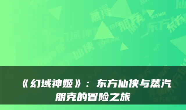 《幻域神姬》：东方仙侠与蒸汽朋克的冒险之旅
