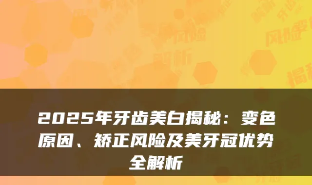 2025年牙齿美白揭秘:变色原因、矫正风险及美牙冠优势全解析