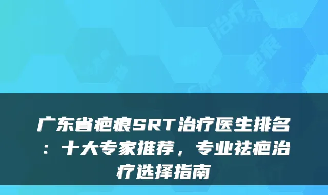 广东省疤痕SRT医生排名:十大专家推荐,专业祛疤选择指南