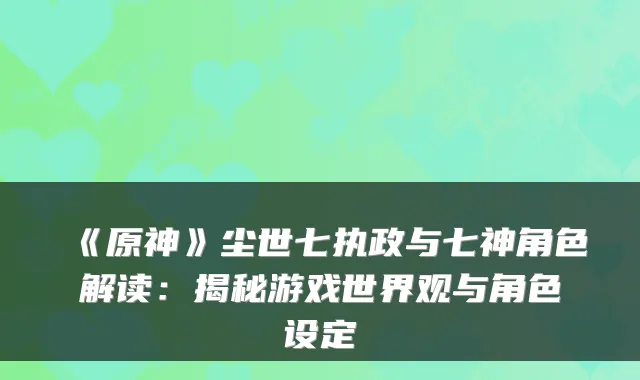 《原神》尘世七执政与七神角色解读：揭秘游戏世界观与角色设定