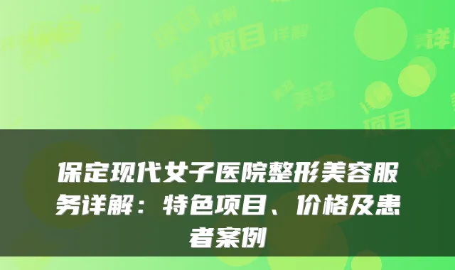 保定现代女子医院整形美容服务详解：特色项目、价格及患者案例