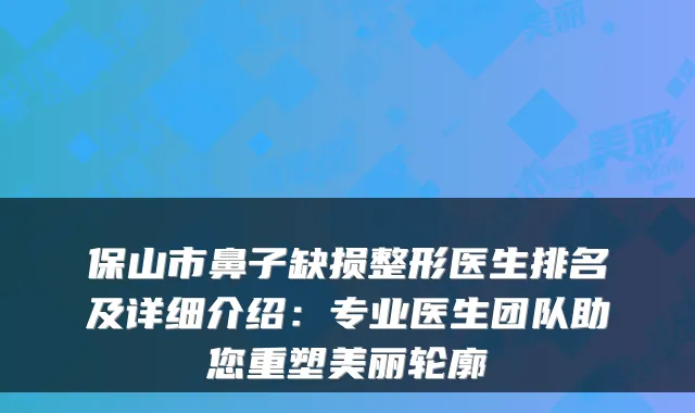 保山市鼻子缺损整形医生排名及详细介绍：专业医生团队助您重塑美丽轮廓