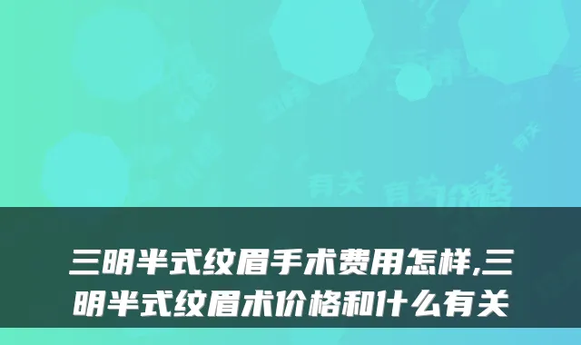 三明半式纹眉手术费用怎样,三明半式纹眉术价格和什么有关