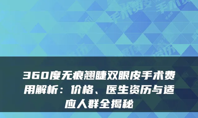 360度无痕翘睫双眼皮手术费用解析：价格、医生资历与适应人群全揭秘