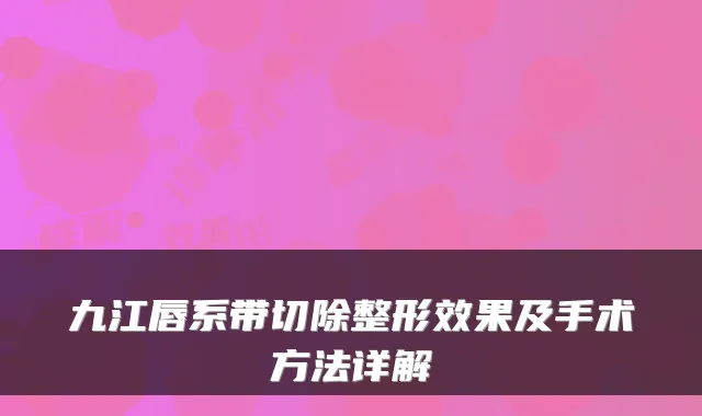 九江唇系带切除整形效果及手术方法详解