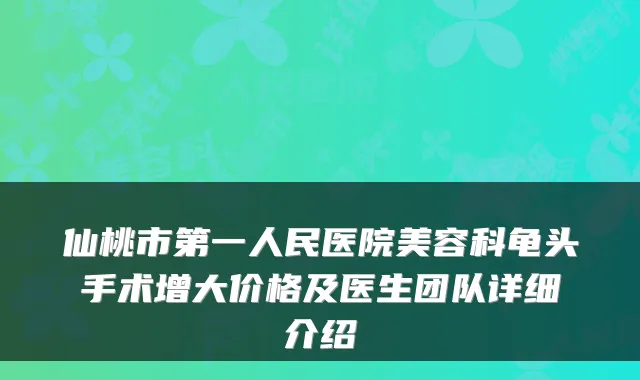 仙桃市第一人民医院美容科龟头手术增大价格及医生团队详细介绍