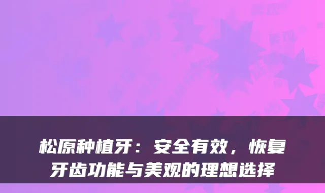 松原种植牙：安全有效，恢复牙齿功能与美观的理想选择