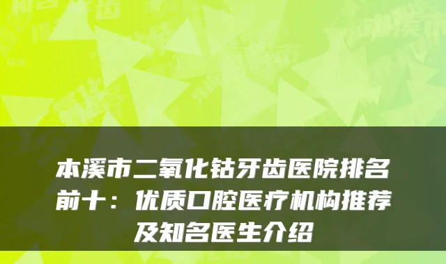 本溪市二氧化钴牙齿医院排名前十:优质口腔医疗机构推荐及知名医生介绍