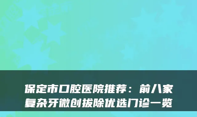 保定市口腔医院推荐：前八家复杂牙微创拔除优选门诊一览