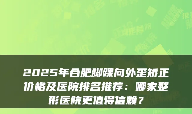 2025年合肥脚踝向外歪矫正价格及医院排名推荐：哪家整形医院更值得信赖？