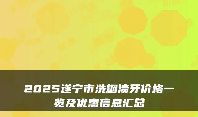 2025遂宁市洗烟渍牙价格一览及优惠信息汇总