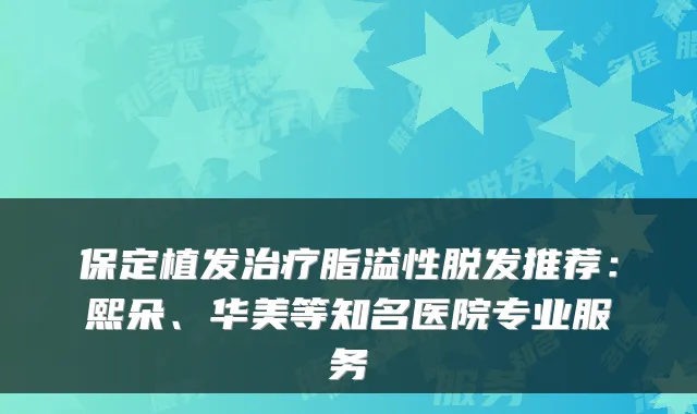保定植发脂溢性脱发推荐：熙朵、华美等知名医院专业服务