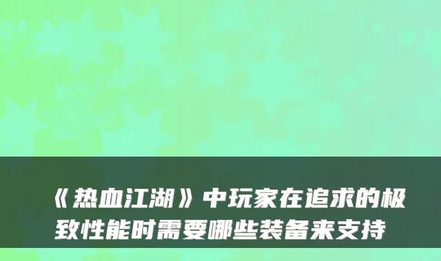 《热血江湖》中玩家在追求的性能时需要哪些装备来支持