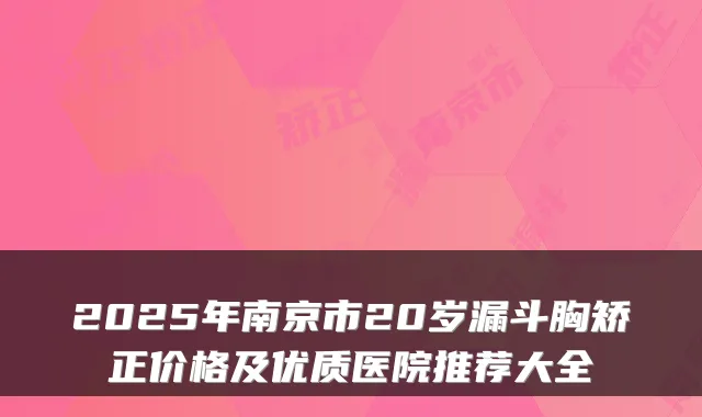 2025年南京市20岁漏斗胸矫正价格及优质医院推荐大全