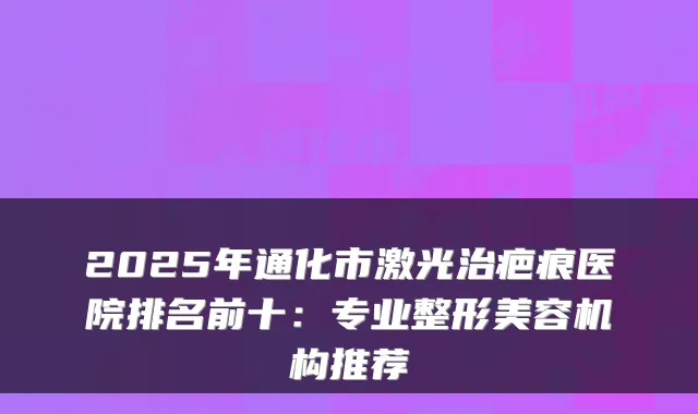 2025年通化市激光治疤痕医院排名前十:专业整形美容机构推荐