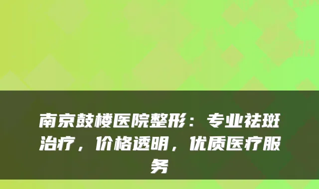 南京鼓楼医院整形：专业祛斑，价格透明，优质医疗服务