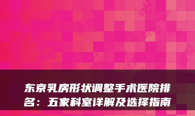 东京乳房形状调整手术医院排名:五家科室详解及选择指南