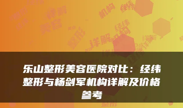 乐山整形美容医院对比：经纬整形与杨剑军机构详解及价格参考