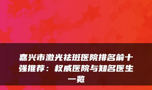 嘉兴市激光祛斑医院排名前十强推荐：医院与知名医生一览