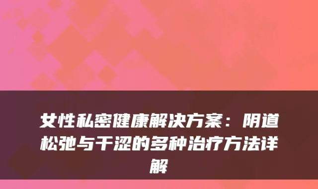 女性私密健康解决方案：阴道松弛与干涩的多种方法详解