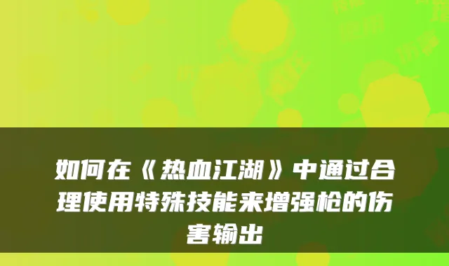 如何在《热血江湖》中通过合理使用特殊技能来增强枪的伤害输出