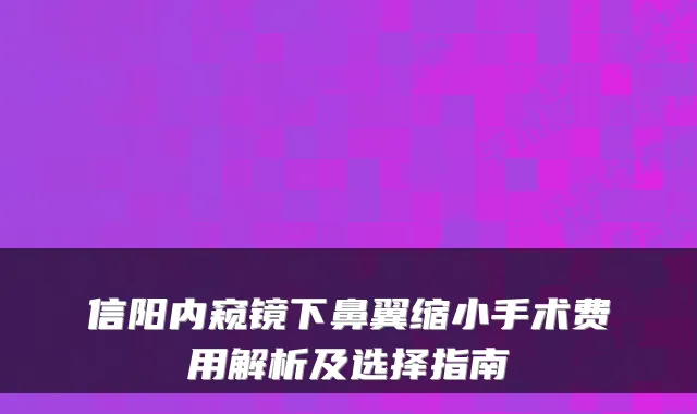 信阳内窥镜下鼻翼缩小手术费用解析及选择指南