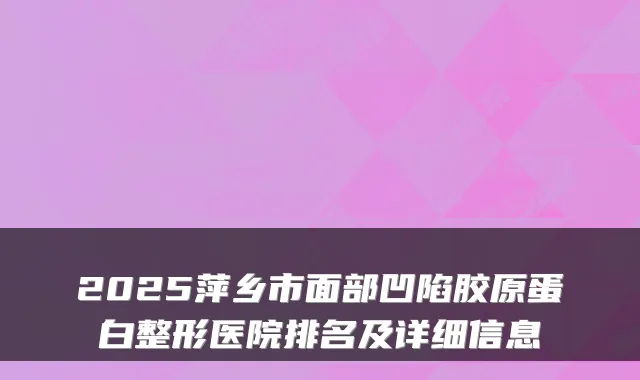 2025萍乡市面部凹陷胶原蛋白整形医院排名及详细信息