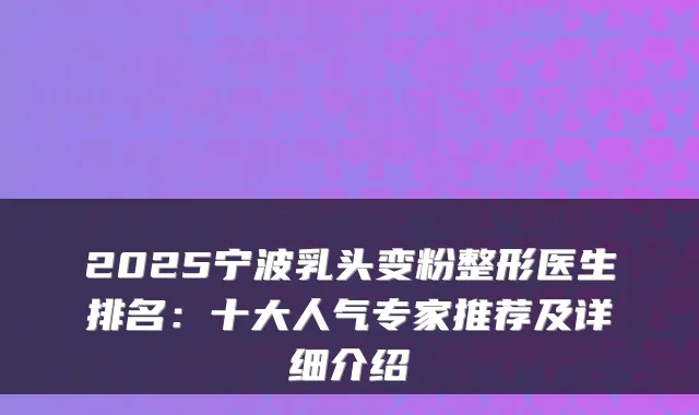 2025宁波乳头变粉整形医生排名:十大人气专家推荐及详细介绍