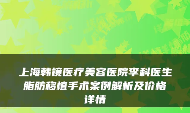 上海韩镜医疗美容医院李科医生脂肪移植手术案例解析及价格详情