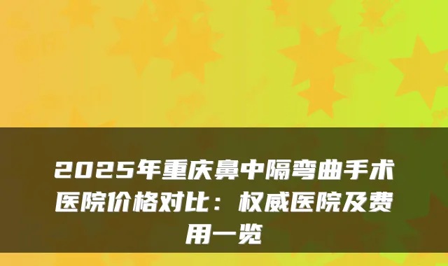 2025年重庆鼻中隔弯曲手术医院价格对比：医院及费用一览